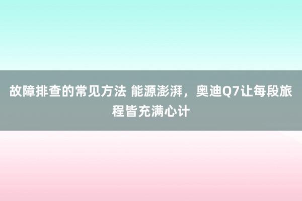 故障排查的常见方法 能源澎湃，奥迪Q7让每段旅程皆充满心计