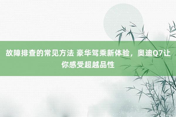 故障排查的常见方法 豪华驾乘新体验，奥迪Q7让你感受超越品性