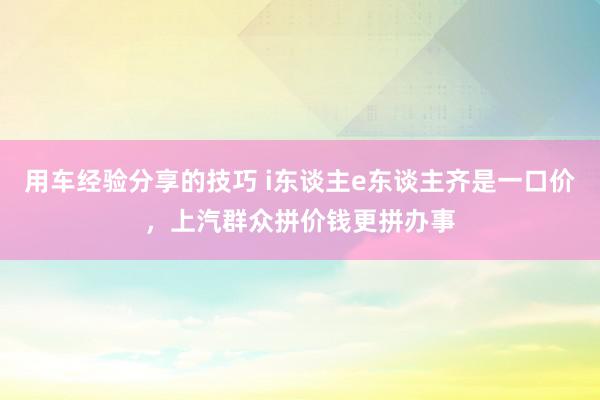 用车经验分享的技巧 i东谈主e东谈主齐是一口价，上汽群众拼价钱更拼办事