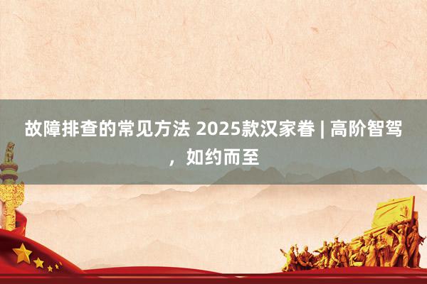 故障排查的常见方法 2025款汉家眷 | 高阶智驾，如约而至