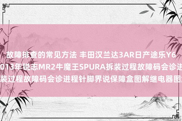 故障排查的常见方法 丰田汉兰达3AR日产途乐Y60维修手册电路图良友2013年锐志MR2牛魔王SPURA拆装过程故障码会诊进程针脚界说保障盒图解继电器图解线束走