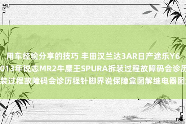 用车经验分享的技巧 丰田汉兰达3AR日产途乐Y60维修手册电路图贵府2013年锐志MR2牛魔王SPURA拆装过程故障码会诊历程针脚界说保障盒图解继电器图解线束走