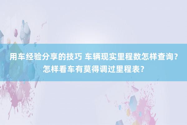 用车经验分享的技巧 车辆现实里程数怎样查询？怎样看车有莫得调过里程表？