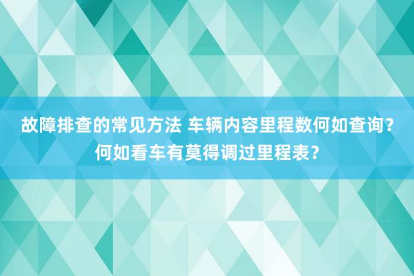 故障排查的常见方法 车辆内容里程数何如查询？何如看车有莫得调过里程表？