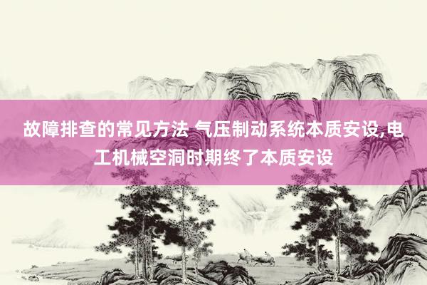 故障排查的常见方法 气压制动系统本质安设,电工机械空洞时期终了本质安设