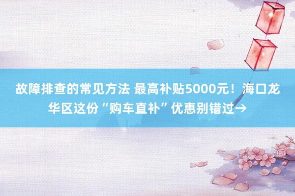 故障排查的常见方法 最高补贴5000元！海口龙华区这份“购车直补”优惠别错过→