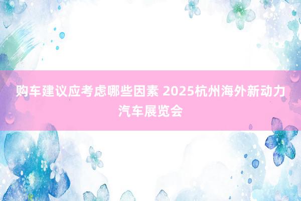 购车建议应考虑哪些因素 2025杭州海外新动力汽车展览会