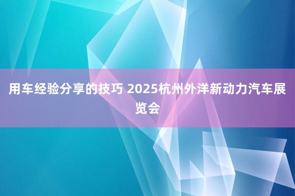 用车经验分享的技巧 2025杭州外洋新动力汽车展览会