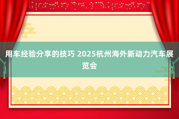 用车经验分享的技巧 2025杭州海外新动力汽车展览会