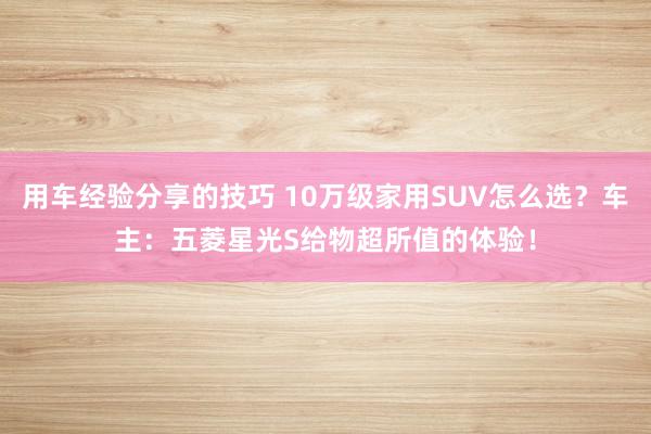 用车经验分享的技巧 10万级家用SUV怎么选？车主：五菱星光S给物超所值的体验！