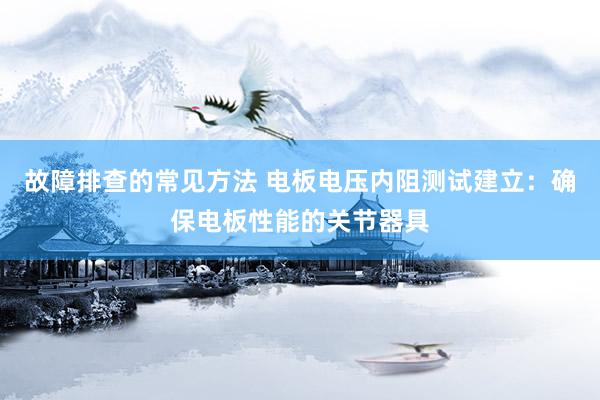 故障排查的常见方法 电板电压内阻测试建立：确保电板性能的关节器具