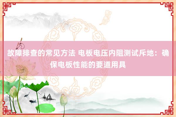 故障排查的常见方法 电板电压内阻测试斥地：确保电板性能的要道用具