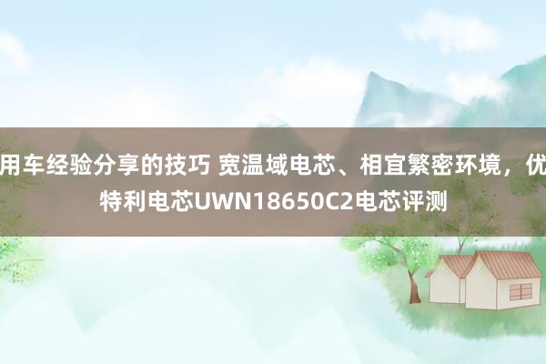 用车经验分享的技巧 宽温域电芯、相宜繁密环境，优特利电芯UWN18650C2电芯评测