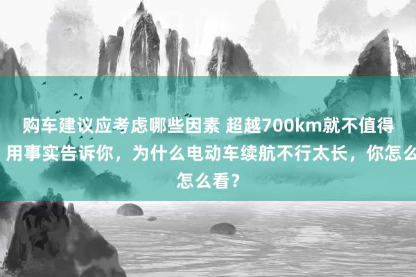 购车建议应考虑哪些因素 超越700km就不值得买！用事实告诉你，为什么电动车续航不行太长，你怎么看？