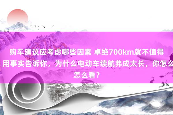 购车建议应考虑哪些因素 卓绝700km就不值得买！用事实告诉你，为什么电动车续航弗成太长，你怎么看？