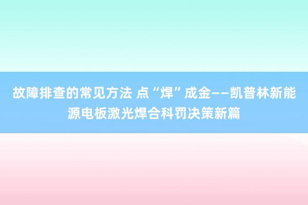 故障排查的常见方法 点“焊”成金——凯普林新能源电板激光焊合科罚决策新篇