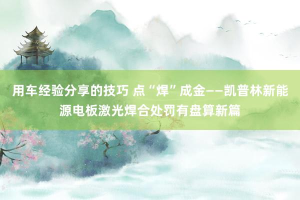 用车经验分享的技巧 点“焊”成金——凯普林新能源电板激光焊合处罚有盘算新篇