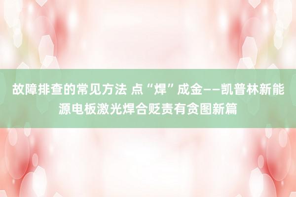 故障排查的常见方法 点“焊”成金——凯普林新能源电板激光焊合贬责有贪图新篇