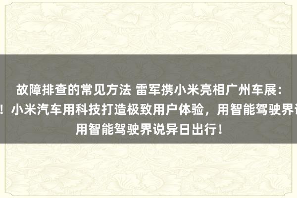 故障排查的常见方法 雷军携小米亮相广州车展：不啻于速率！小米汽车用科技打造极致用户体验，用智能驾驶界说异日出行！