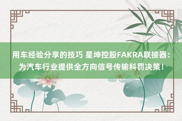 用车经验分享的技巧 星坤控股FAKRA联接器：为汽车行业提供全方向信号传输科罚决策！