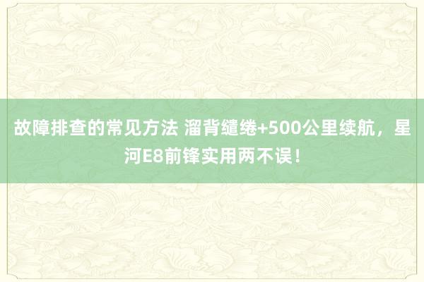 故障排查的常见方法 溜背缱绻+500公里续航，星河E8前锋实用两不误！