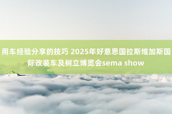 用车经验分享的技巧 2025年好意思国拉斯维加斯国际改装车及树立博览会sema show