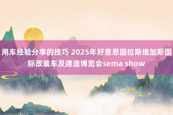 用车经验分享的技巧 2025年好意思国拉斯维加斯国际改装车及建造博览会sema show