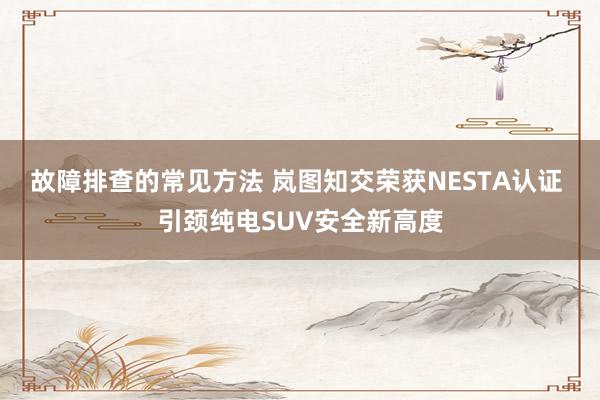 故障排查的常见方法 岚图知交荣获NESTA认证 引颈纯电SUV安全新高度