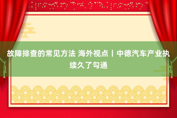 故障排查的常见方法 海外视点丨中德汽车产业执续久了勾通