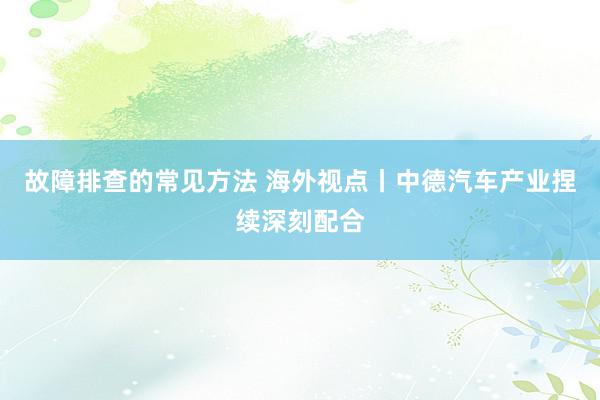 故障排查的常见方法 海外视点丨中德汽车产业捏续深刻配合