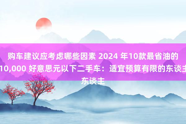 购车建议应考虑哪些因素 2024 年10款最省油的 10,000 好意思元以下二手车：适宜预算有限的东谈主