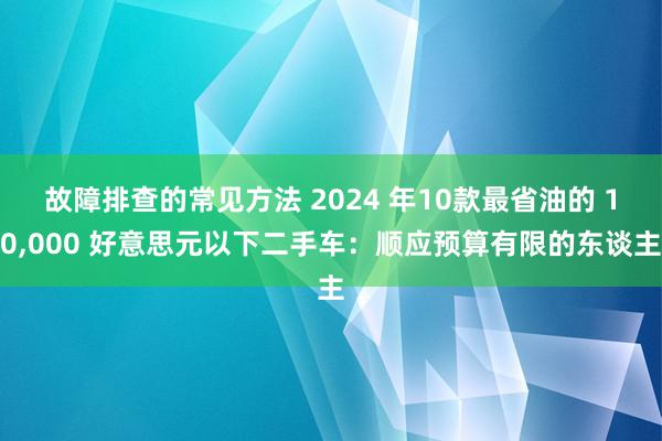 故障排查的常见方法 2024 年10款最省油的 10,000 好意思元以下二手车：顺应预算有限的东谈主