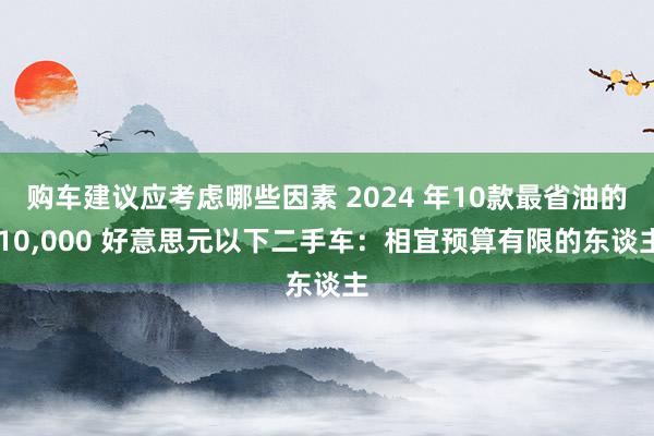 购车建议应考虑哪些因素 2024 年10款最省油的 10,000 好意思元以下二手车：相宜预算有限的东谈主