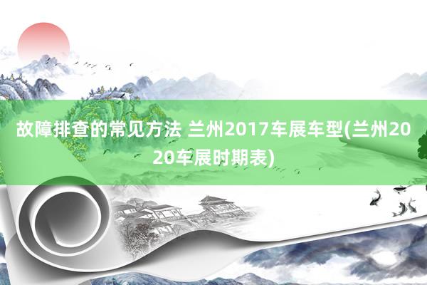 故障排查的常见方法 兰州2017车展车型(兰州2020车展时期表)