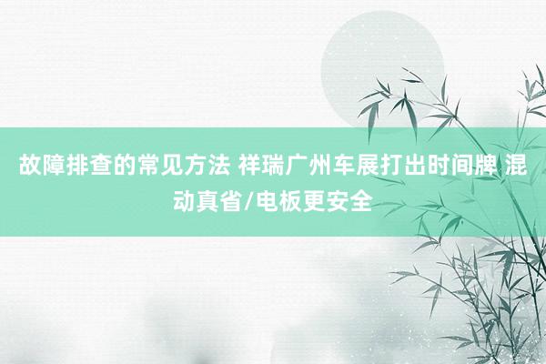 故障排查的常见方法 祥瑞广州车展打出时间牌 混动真省/电板更安全