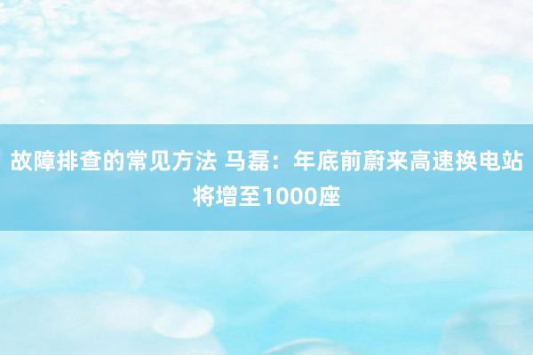 故障排查的常见方法 马磊：年底前蔚来高速换电站将增至1000座