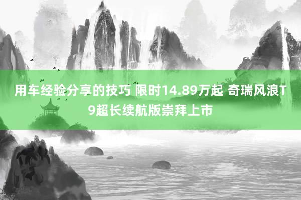 用车经验分享的技巧 限时14.89万起 奇瑞风浪T9超长续航版崇拜上市