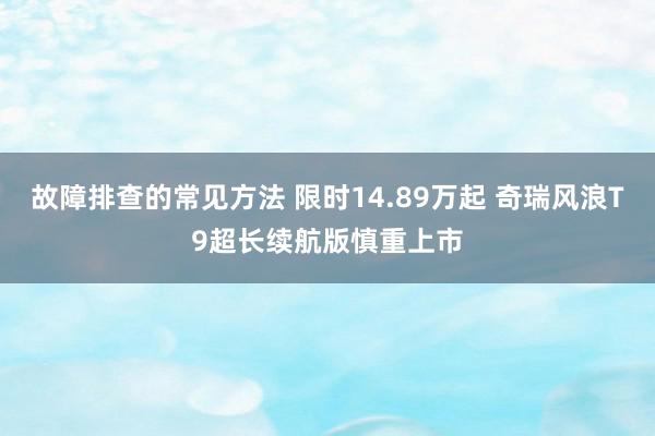 故障排查的常见方法 限时14.89万起 奇瑞风浪T9超长续航版慎重上市