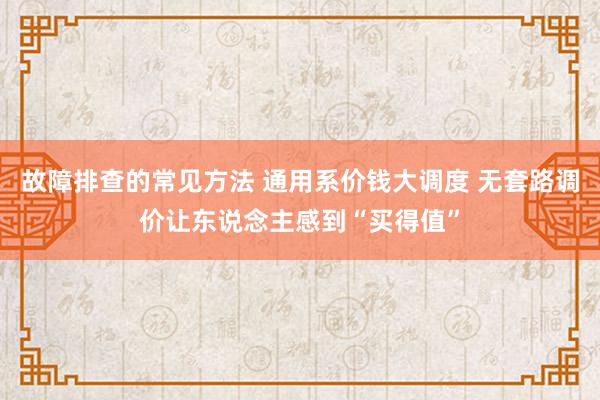 故障排查的常见方法 通用系价钱大调度 无套路调价让东说念主感到“买得值”