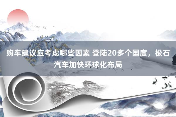 购车建议应考虑哪些因素 登陆20多个国度，极石汽车加快环球化布局