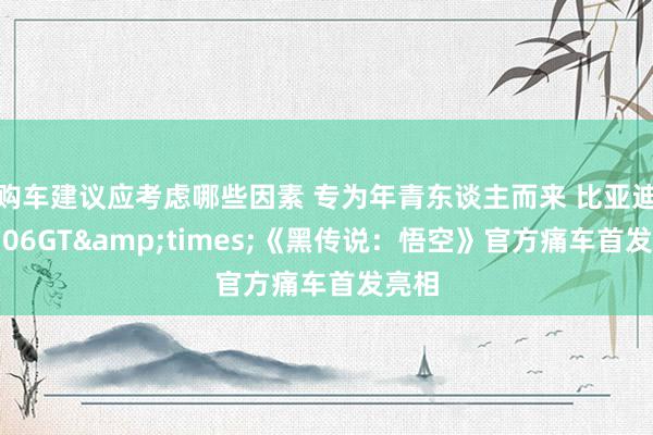 购车建议应考虑哪些因素 专为年青东谈主而来 比亚迪海豹06GT&times;《黑传说：悟空》官方痛车首发亮相