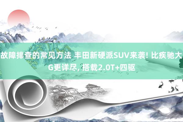 故障排查的常见方法 丰田新硬派SUV来袭! 比疾驰大G更详尽, 搭载2.0T+四驱