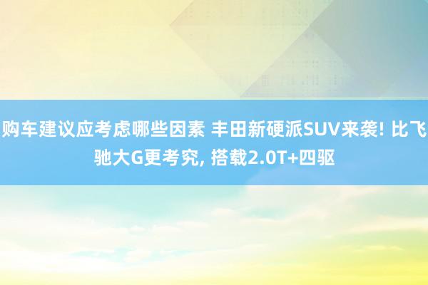 购车建议应考虑哪些因素 丰田新硬派SUV来袭! 比飞驰大G更考究, 搭载2.0T+四驱