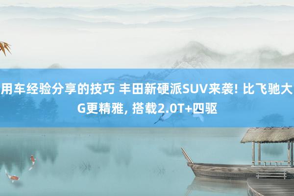 用车经验分享的技巧 丰田新硬派SUV来袭! 比飞驰大G更精雅, 搭载2.0T+四驱