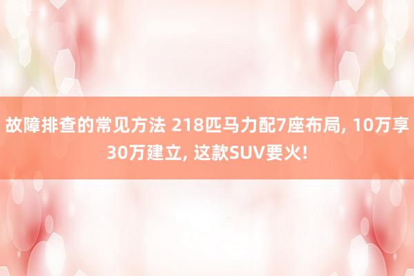 故障排查的常见方法 218匹马力配7座布局, 10万享30万建立, 这款SUV要火!