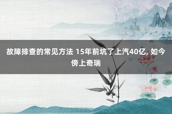 故障排查的常见方法 15年前坑了上汽40亿, 如今傍上奇瑞