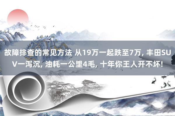 故障排查的常见方法 从19万一起跌至7万, 丰田SUV一泻沉, 油耗一公里4毛, 十年你王人开不坏!