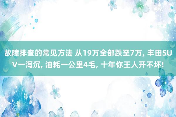 故障排查的常见方法 从19万全部跌至7万, 丰田SUV一泻沉, 油耗一公里4毛, 十年你王人开不坏!