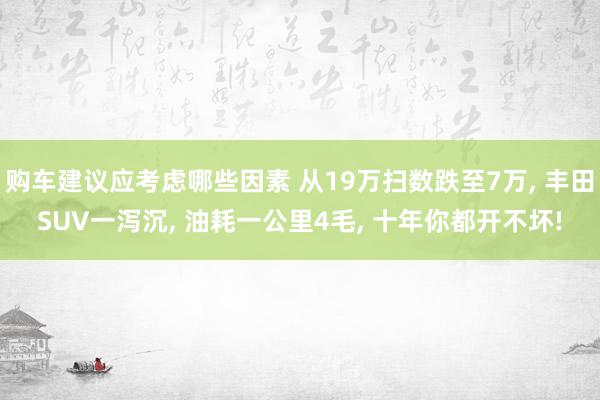 购车建议应考虑哪些因素 从19万扫数跌至7万, 丰田SUV一泻沉, 油耗一公里4毛, 十年你都开不坏!