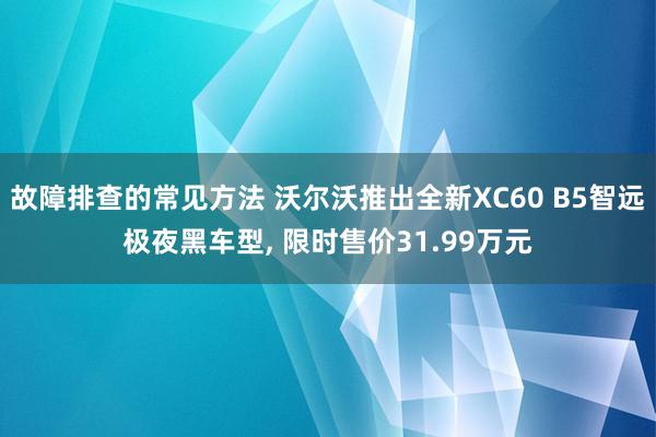 故障排查的常见方法 沃尔沃推出全新XC60 B5智远极夜黑车型, 限时售价31.99万元